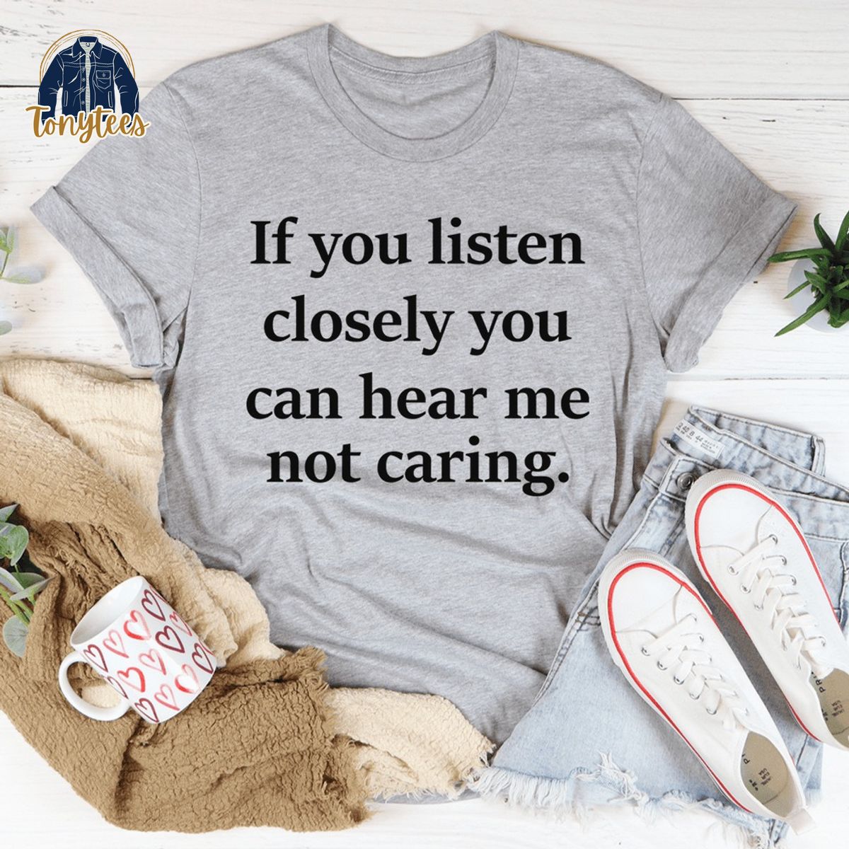 If you listen closely you can hear me not caring shirt