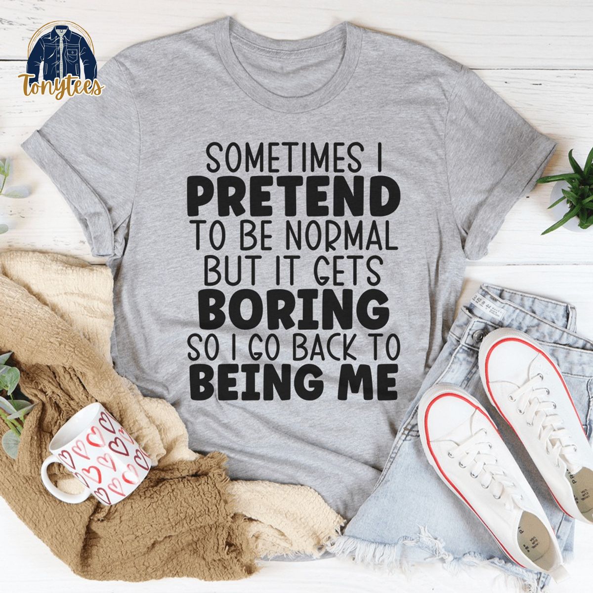 Sometimes I pretend to be normal but I gets boring so I go back to me being me shirt